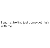 i suck at texting just come high with me